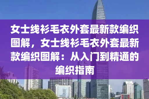 女士線衫毛衣外套最新款編織圖解，女士線衫毛衣外套最新款編織圖解：從入門到精通的編織指南木工機(jī)械,設(shè)備,零部件