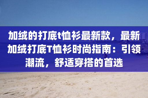 加絨的打底t恤衫最新款，最新加絨打底T恤衫時(shí)尚指南：引領(lǐng)潮流，舒適穿搭的首選木工機(jī)械,設(shè)備,零部件