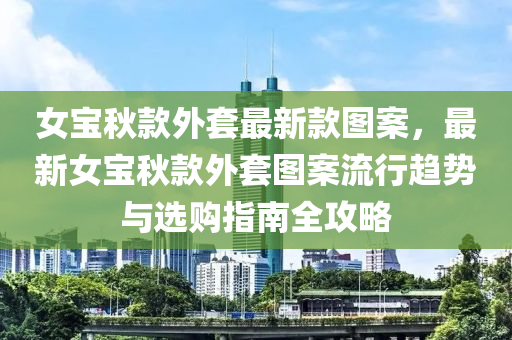 女寶秋款外套最新款圖案，最新女寶秋木工機(jī)械,設(shè)備,零部件款外套圖案流行趨勢(shì)與選購(gòu)指南全攻略