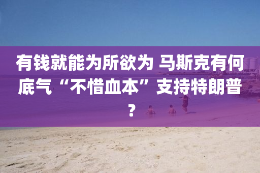 有錢就能為所欲為 馬斯克有何底氣“不惜血本”支持特朗普？木工機(jī)械,設(shè)備,零部件