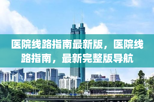 醫(yī)院線路指南最新版，醫(yī)院線路指南，最新完整版導(dǎo)航木工機(jī)械,設(shè)備,零部件