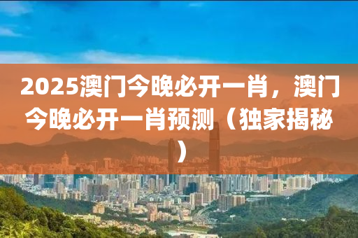 2025澳門今晚必開一肖，澳門今晚必開一肖預測（獨家揭秘）