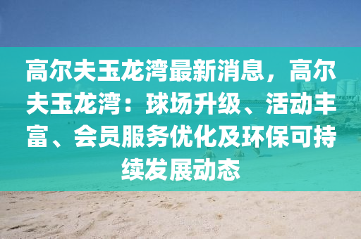 高爾夫玉龍灣最新消息，高爾夫玉龍灣：球場升級、活動豐富、會員木工機械,設備,零部件服務優(yōu)化及環(huán)?？沙掷m(xù)發(fā)展動態(tài)