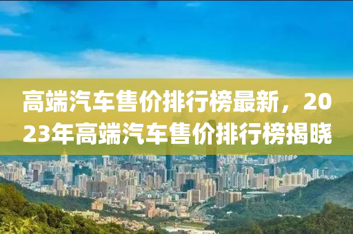 高端汽車售價(jià)排行榜最新，2023年高端汽車售價(jià)排行榜揭曉木工機(jī)械,設(shè)備,零部件