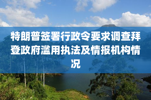 特朗普簽署行政令要求調(diào)查拜登政府濫用執(zhí)法及木工機(jī)械,設(shè)備,零部件情報(bào)機(jī)構(gòu)情況