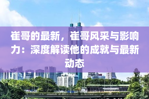 崔哥的最新，崔哥風采與影響力：深度解讀他的成就與最新動態(tài)木工機械,設備,零部件