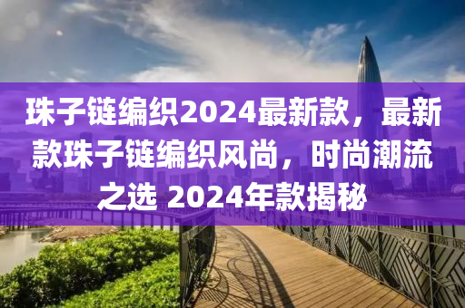 珠子鏈編織2024最木工機械,設備,零部件新款，最新款珠子鏈編織風尚，時尚潮流之選 2024年款揭秘