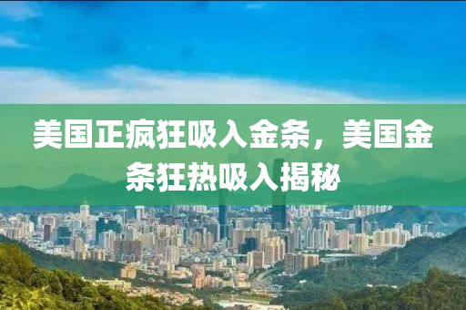 美國正瘋狂吸入金條，美國金條狂熱吸入揭秘木工機械,設備,零部件