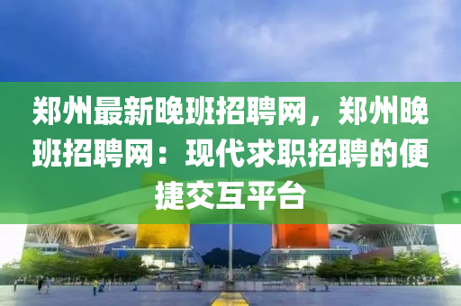 鄭州最新晚班招聘網(wǎng)，鄭州晚班招聘網(wǎng)：現(xiàn)代求職招聘的便捷交互平臺木工機(jī)械,設(shè)備,零部件