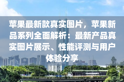 蘋果最新款真實(shí)圖片，蘋果新品系列全面解析：木工機(jī)械,設(shè)備,零部件最新產(chǎn)品真實(shí)圖片展示、性能評測與用戶體驗(yàn)分享