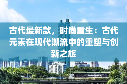 古代最新款，時(shí)尚重生：古代元素在現(xiàn)代潮流中的重塑與創(chuàng)新之旅木工機(jī)械,設(shè)備,零部件