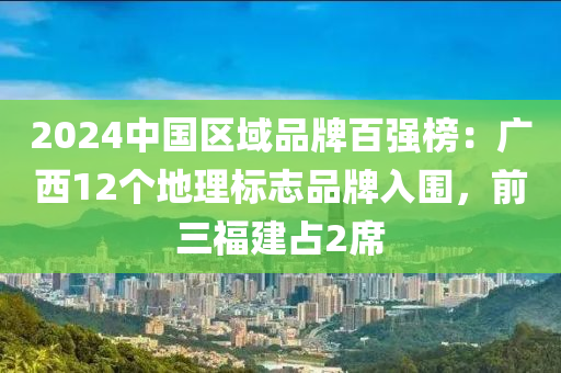 2024中國區(qū)域品牌百強(qiáng)榜：廣西12個(gè)地理標(biāo)志品牌入圍，前三福建占2席木工機(jī)械,設(shè)備,零部件