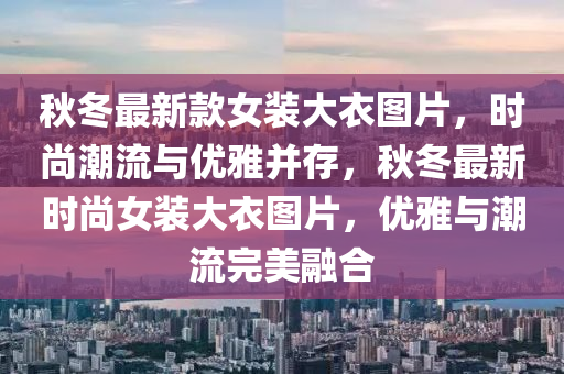 秋冬最新款女裝大衣圖片，時(shí)尚潮流與優(yōu)雅并存，秋冬最新時(shí)尚女裝大衣圖片，優(yōu)雅與潮流完美融合木工機(jī)械,設(shè)備,零部件