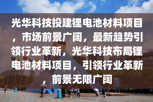 光華科技投建鋰電池材料項目，市場前景廣闊，最新趨勢引領(lǐng)行業(yè)革新，光華科技布局鋰電池材料項目，引領(lǐng)行業(yè)革新，前景無限廣闊木工機(jī)械,設(shè)備,零部件