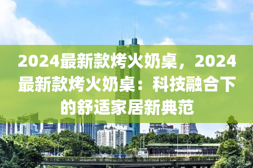 2024最新款烤火奶桌，2024最新款烤火奶桌：科技融合下的舒適家居新典范木工機(jī)械,設(shè)備,零部件