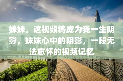 木工機械,設備,零部件妹妹，這視頻將成為我一生陰影，妹妹心中的陰影，一段無法忘懷的視頻記憶