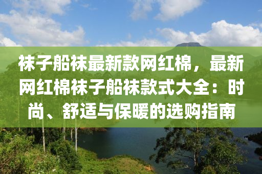 襪子船襪最新款網(wǎng)紅棉，最新網(wǎng)紅棉襪子船襪款式大全：時尚、舒適與保暖的選購指南木工機(jī)械,設(shè)備,零部件