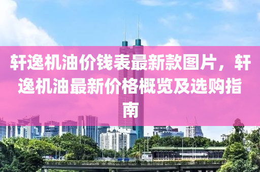 軒逸機(jī)油價錢表最新款圖片，軒逸機(jī)油最新價格概覽及選購指南木工機(jī)械,設(shè)備,零部件