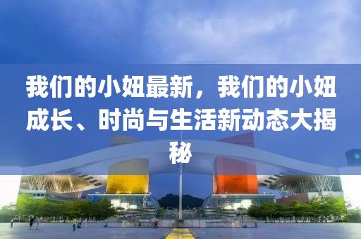 我們的小妞最新，我們的小妞成長、時尚與生活新動態(tài)大揭秘木工機械,設(shè)備,零部件