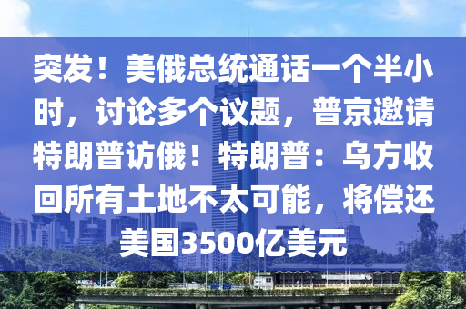 突發(fā)！美俄總統(tǒng)通話一個半小時，討論多個議題，普京邀請?zhí)乩势赵L俄！特朗普：烏方收回所有土地不太可能，將償還美國3500億美元木工機械,設(shè)備,零部件