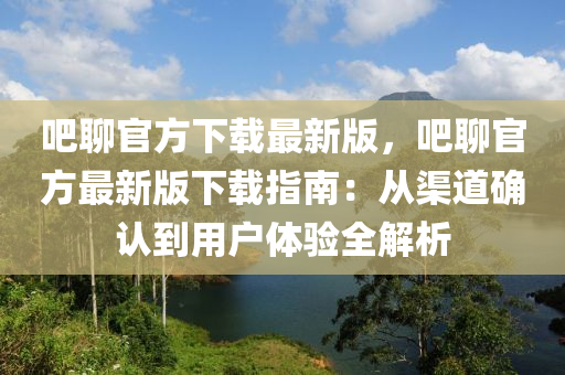 吧聊官方下載最新版，吧聊官方最新版下載指南：從渠道確認(rèn)到用戶體驗(yàn)全解析木工機(jī)械,設(shè)備,零部件