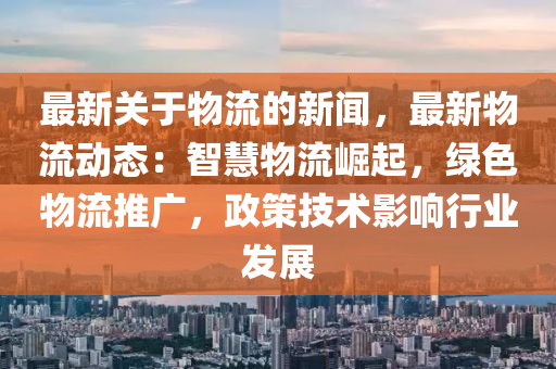 最新關(guān)于物流的新聞，最新物流動(dòng)態(tài)：智慧物流崛起，綠色物流推廣，政策技術(shù)影響行業(yè)發(fā)展木工機(jī)械,設(shè)備,零部件