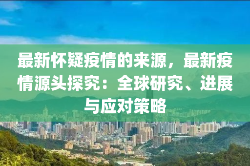 最新懷疑疫情的來源，最新疫情源頭探究：全球研究、進(jìn)展與應(yīng)對策略木工機(jī)械,設(shè)備,零部件