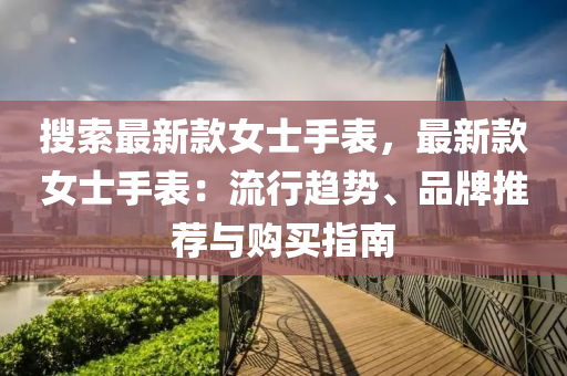 搜索最新款女士手表，最新款女士手表：流行趨勢、品牌推薦與購買指南木工機(jī)械,設(shè)備,零部件