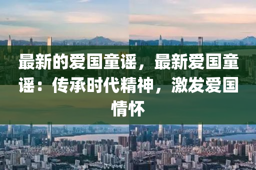 最新的愛(ài)國(guó)童謠，最新愛(ài)國(guó)童謠：傳承時(shí)代精神，激發(fā)愛(ài)國(guó)木工機(jī)械,設(shè)備,零部件情懷