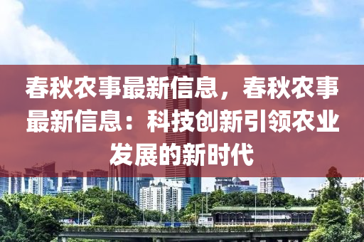 春秋農(nóng)事最新信息，春秋農(nóng)事最新信息：科技創(chuàng)新引領(lǐng)農(nóng)業(yè)發(fā)展的新時(shí)代木工機(jī)械,設(shè)備,零部件