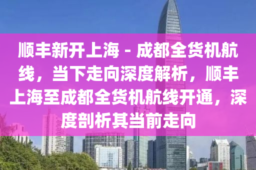 順豐新開上海木工機械,設備,零部件 - 成都全貨機航線，當下走向深度解析，順豐上海至成都全貨機航線開通，深度剖析其當前走向