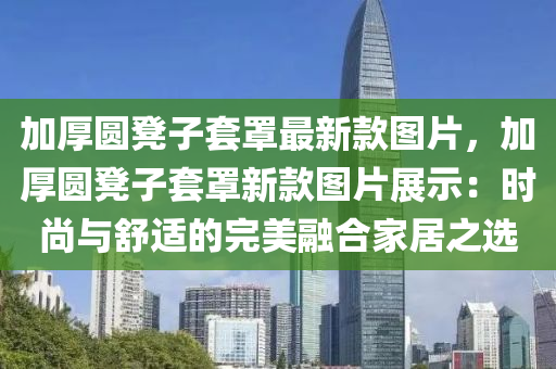 加厚圓凳子套罩最新款圖片，加厚圓凳子套罩新款圖片展示：時尚與舒適的完美融合家居之選木工機械,設(shè)備,零部件