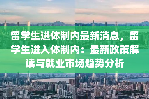 留學生進體制內最新消息，留學生進入體制內：最新政策解讀與就業(yè)市場趨勢分析木工機械,設備,零部件