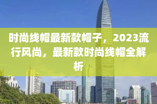 時尚線帽最新木工機械,設備,零部件款帽子，2023流行風尚，最新款時尚線帽全解析