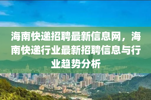 海南快遞招聘最新信息網(wǎng)，海南快遞行業(yè)最新招聘信息與行業(yè)趨勢(shì)分析木工機(jī)械,設(shè)備,零部件