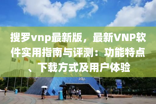 搜羅vnp最新版，最新VNP軟件實(shí)用指南與評(píng)測(cè)：功能特點(diǎn)、下載方式及用戶(hù)體驗(yàn)?zāi)竟C(jī)械,設(shè)備,零部件