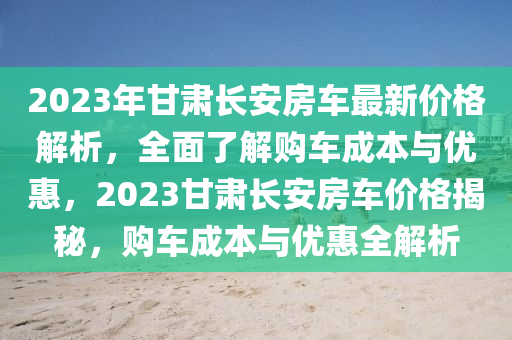 2023年甘肅長安房車最新價格解析，全面了解購車成本與優(yōu)惠，2023甘肅長安房車價格揭秘，購車成本與優(yōu)惠全解析木工機械,設備,零部件