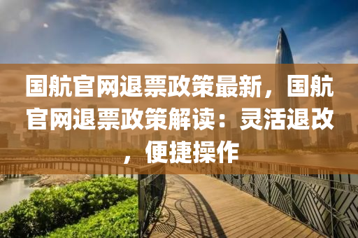 國航官網退票政策最新，國航官網退票政策解讀：靈活退改，木工機械,設備,零部件便捷操作