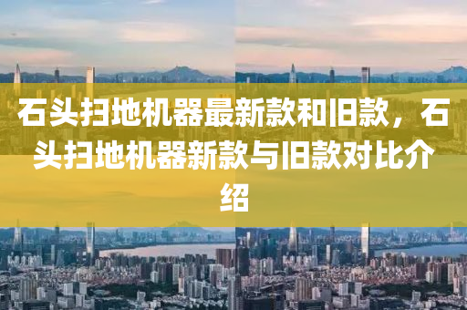 石頭掃地機器最新款和舊款，石頭掃地機器新款與舊款對比介紹木工機械,設備,零部件