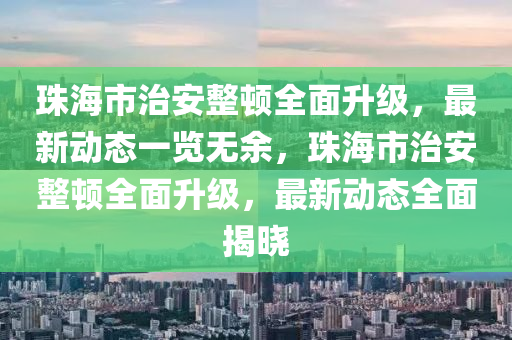 珠海市治安整頓全面升級，木工機械,設備,零部件最新動態(tài)一覽無余，珠海市治安整頓全面升級，最新動態(tài)全面揭曉