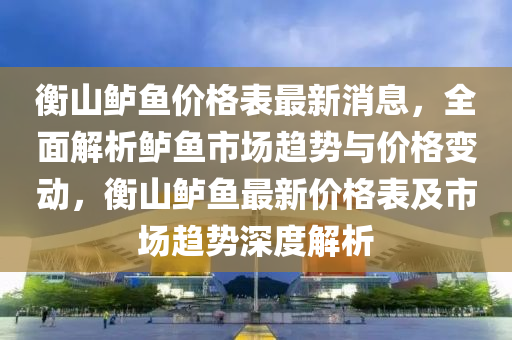 衡山鱸魚價格表最新消息，全面解析鱸魚市場趨勢與價格變動，衡山鱸魚最新價格表及市場趨勢深度解析木工機械,設備,零部件