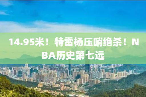 14.95米！特雷楊壓哨絕殺！NBA歷史第七遠(yuǎn)木工機(jī)械,設(shè)備,零部件