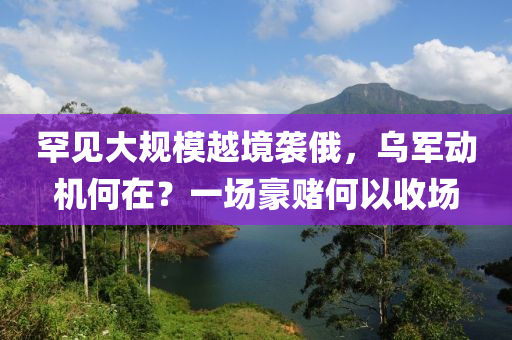 罕見大規(guī)模越境襲俄，烏軍動(dòng)機(jī)何在？一場(chǎng)豪賭何以收?qǐng)瞿竟C(jī)械,設(shè)備,零部件