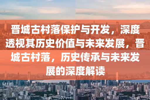 晉城古村落保護(hù)與開發(fā)，深度透視其歷史價(jià)值與未來發(fā)展，晉城古村落，歷史傳承與未來發(fā)展的深度解讀木工機(jī)械,設(shè)備,零部件