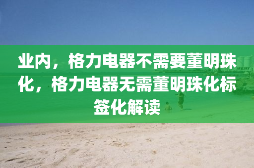 業(yè)內(nèi)，格力電器不需要董明珠化，格力電器無需董明珠化標(biāo)簽化解讀木工機(jī)械,設(shè)備,零部件