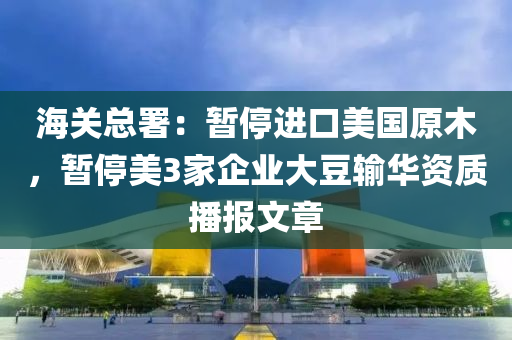 海關總署：暫停進口美國原木，暫停美3家企業(yè)大豆輸華資質播報文章木工機械,設備,零部件