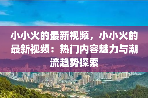 小小火的最新視頻，小小火的最新視頻：熱門內容魅力與潮流趨勢探索木工機械,設備,零部件