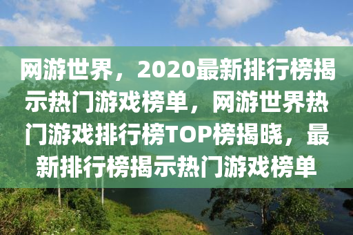 網(wǎng)游世界，2020最新排行榜揭示熱門游戲榜單，網(wǎng)游世界熱門游戲排行榜TOP榜揭曉，最新排行榜揭示熱門游戲榜單木工機械,設(shè)備,零部件