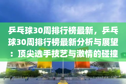 乒木工機(jī)械,設(shè)備,零部件乓球30周排行榜最新，乒乓球30周排行榜最新分析與展望：頂尖選手技藝與激情的碰撞