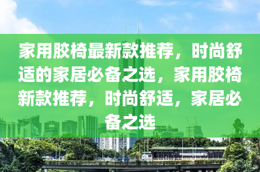 家用膠椅最新款推薦，時尚舒適的家居必備之選，家用膠椅新款推薦，時尚舒適，家居必備之選木工機械,設備,零部件